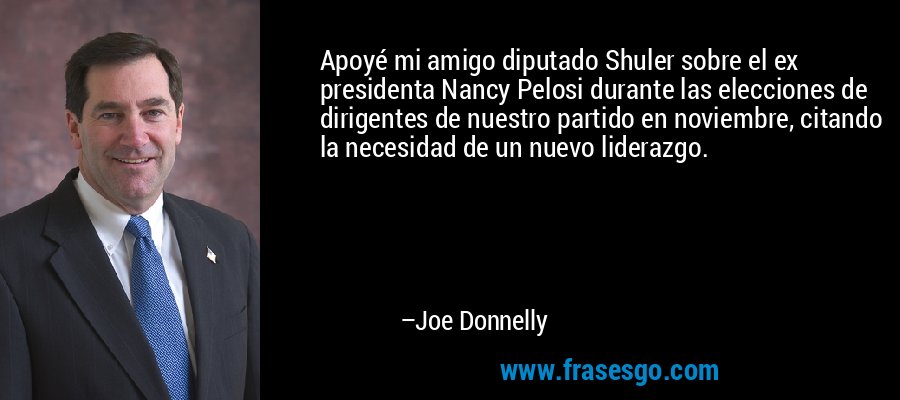 Apoyé mi amigo diputado Shuler sobre el ex presidenta Nancy Pelosi durante las elecciones de dirigentes de nuestro partido en noviembre, citando la necesidad de un nuevo liderazgo. – Joe Donnelly