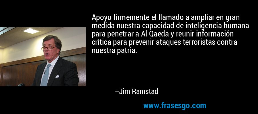 Apoyo firmemente el llamado a ampliar en gran medida nuestra capacidad de inteligencia humana para penetrar a Al Qaeda y reunir información crítica para prevenir ataques terroristas contra nuestra patria. – Jim Ramstad