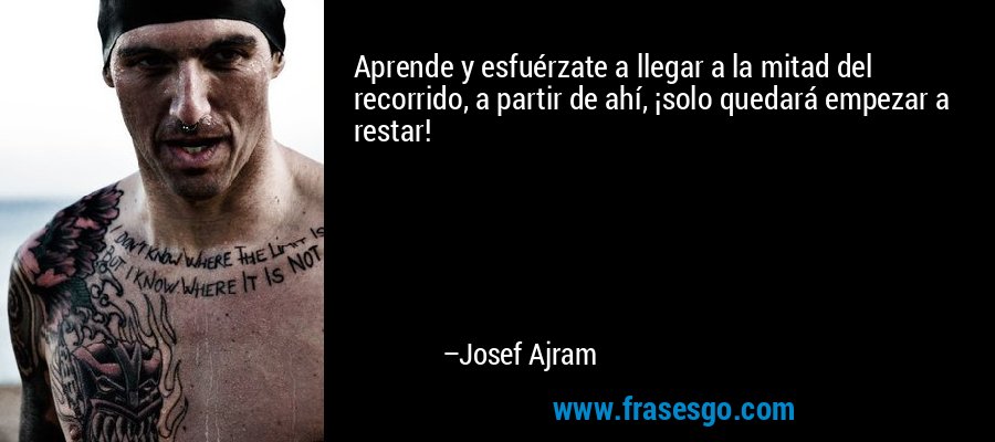 Aprende y esfuérzate a llegar a la mitad del recorrido, a partir de ahí, ¡solo quedará empezar a restar! – Josef Ajram