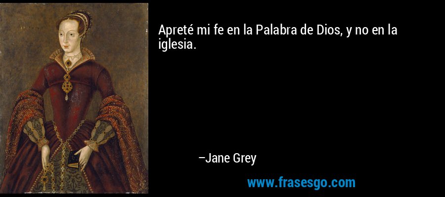 Apreté mi fe en la Palabra de Dios, y no en la iglesia. – Jane Grey