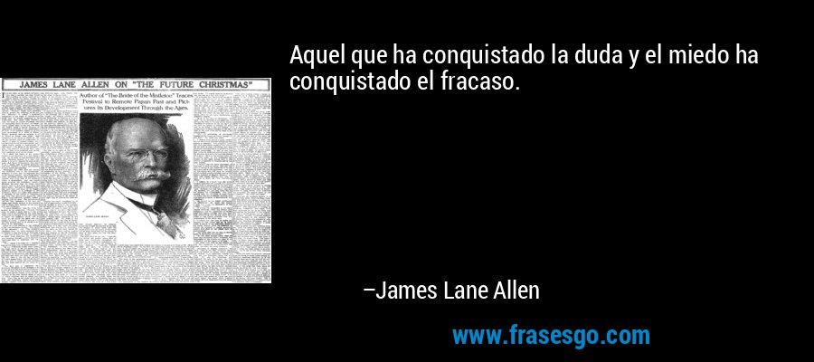 Aquel que ha conquistado la duda y el miedo ha conquistado el fracaso. – James Lane Allen