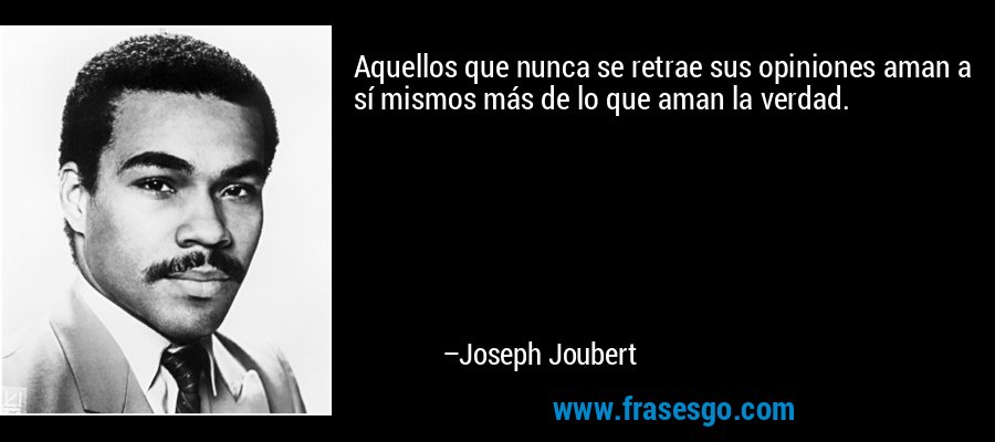 Aquellos que nunca se retrae sus opiniones aman a sí mismos más de lo que aman la verdad. – Joseph Joubert
