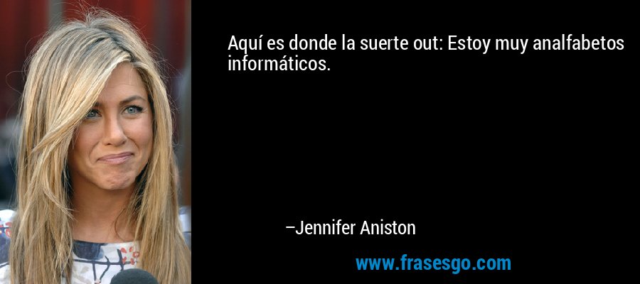 Aquí es donde la suerte out: Estoy muy analfabetos informáticos. – Jennifer Aniston