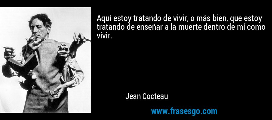 Aquí estoy tratando de vivir, o más bien, que estoy tratando de enseñar a la muerte dentro de mí como vivir. – Jean Cocteau