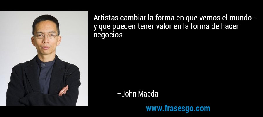 Artistas cambiar la forma en que vemos el mundo - y que pueden tener valor en la forma de hacer negocios. – John Maeda