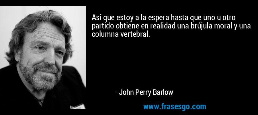 Así que estoy a la espera hasta que uno u otro partido obtiene en realidad una brújula moral y una columna vertebral. – John Perry Barlow
