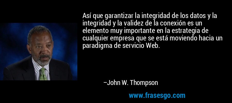 Así que garantizar la integridad de los datos y la integridad y la validez de la conexión es un elemento muy importante en la estrategia de cualquier empresa que se está moviendo hacia un paradigma de servicio Web. – John W. Thompson