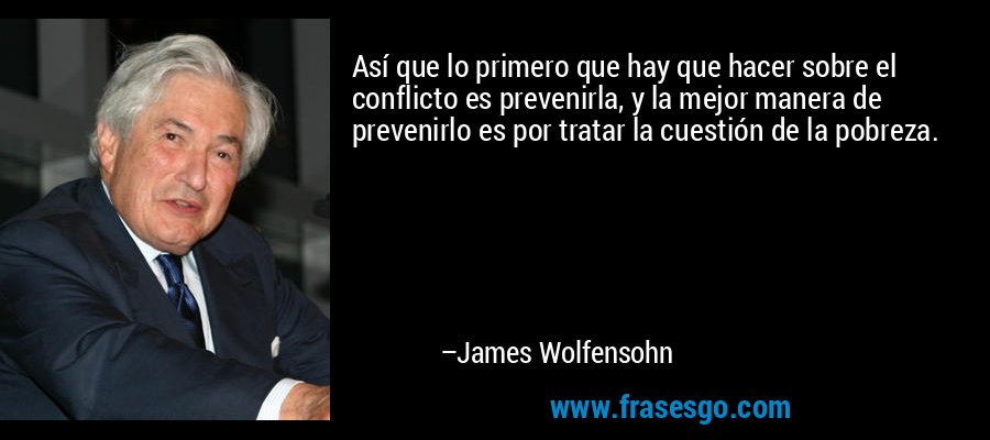 Así que lo primero que hay que hacer sobre el conflicto es prevenirla, y la mejor manera de prevenirlo es por tratar la cuestión de la pobreza. – James Wolfensohn