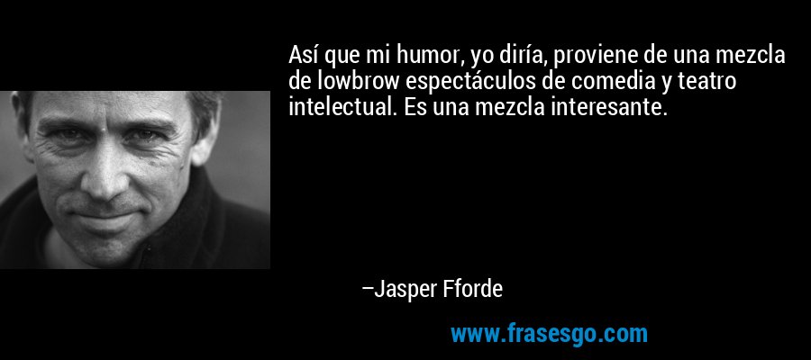 Así que mi humor, yo diría, proviene de una mezcla de lowbrow espectáculos de comedia y teatro intelectual. Es una mezcla interesante. – Jasper Fforde