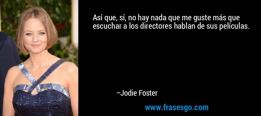 Así que, sí, no hay nada que me guste más que escuchar a los directores hablan de sus películas. – Jodie Foster