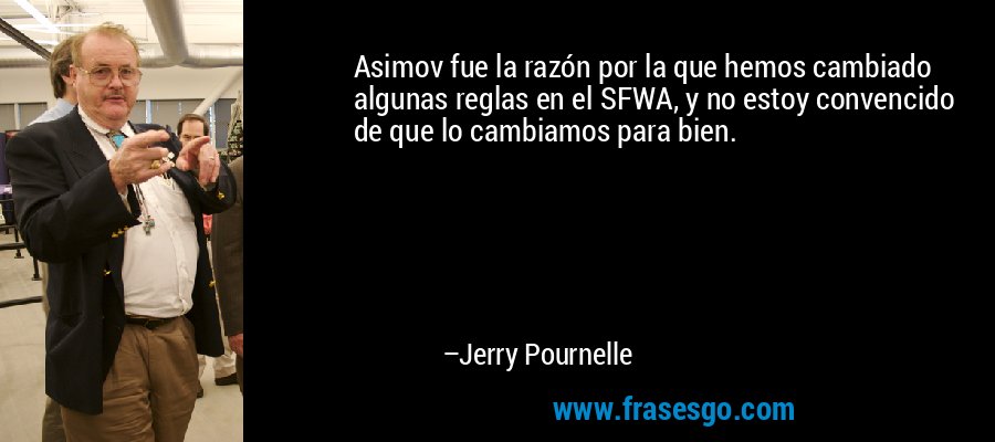 Asimov fue la razón por la que hemos cambiado algunas reglas en el SFWA, y no estoy convencido de que lo cambiamos para bien. – Jerry Pournelle