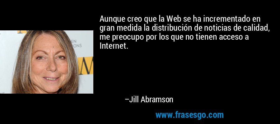 Aunque creo que la Web se ha incrementado en gran medida la distribución de noticias de calidad, me preocupo por los que no tienen acceso a Internet. – Jill Abramson