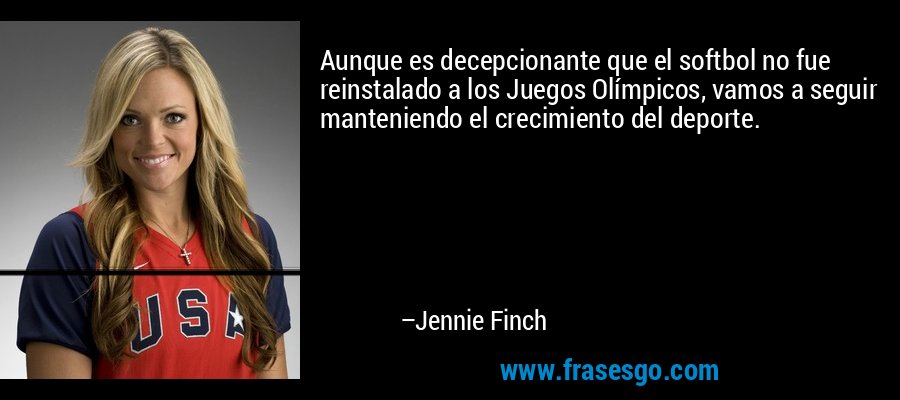 Aunque es decepcionante que el softbol no fue reinstalado a los Juegos Olímpicos, vamos a seguir manteniendo el crecimiento del deporte. – Jennie Finch