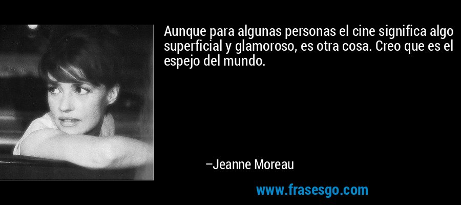 Aunque para algunas personas el cine significa algo superficial y glamoroso, es otra cosa. Creo que es el espejo del mundo. – Jeanne Moreau