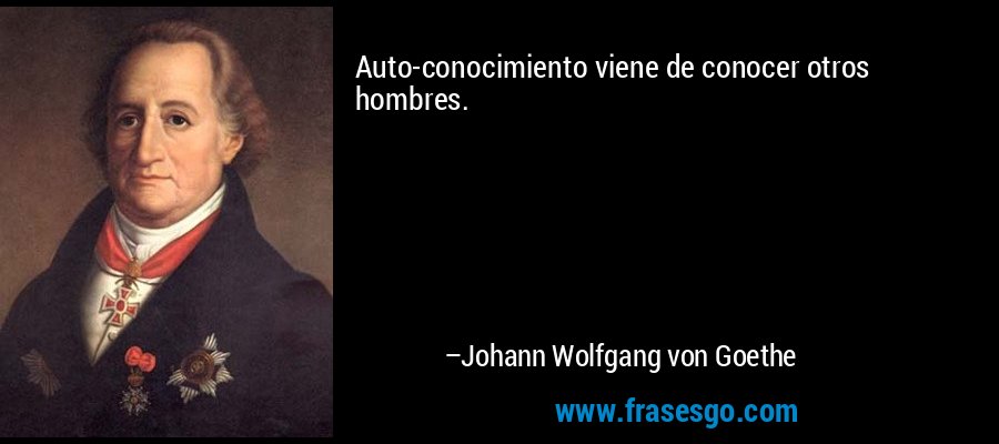 Auto-conocimiento viene de conocer otros hombres. – Johann Wolfgang von Goethe