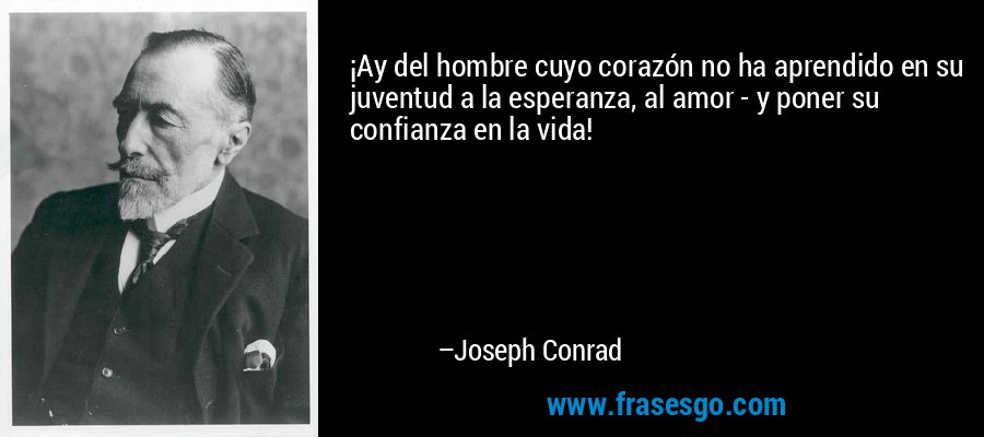 ¡Ay del hombre cuyo corazón no ha aprendido en su juventud a la esperanza, al amor - y poner su confianza en la vida! – Joseph Conrad