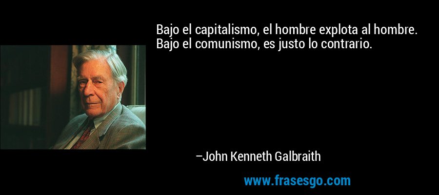 Bajo el capitalismo, el hombre explota al hombre. Bajo el comunismo, es justo lo contrario. – John Kenneth Galbraith