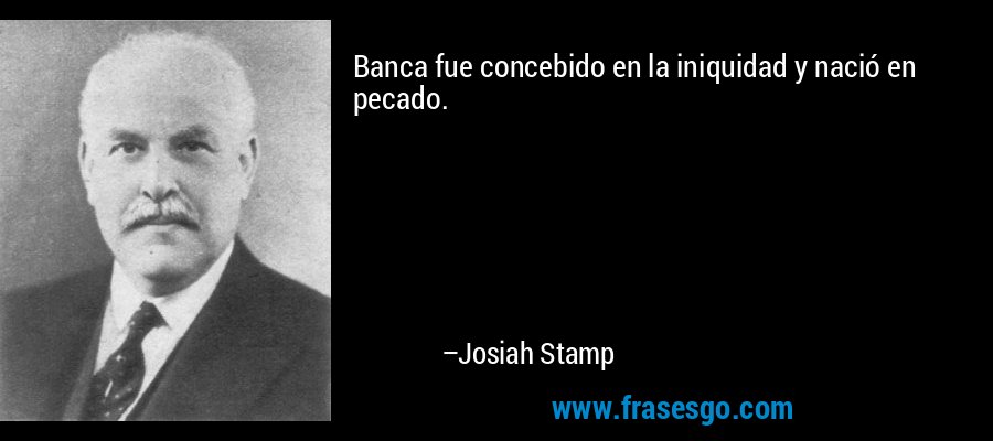 Banca fue concebido en la iniquidad y nació en pecado. – Josiah Stamp