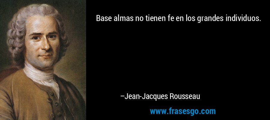 Base almas no tienen fe en los grandes individuos. – Jean-Jacques Rousseau
