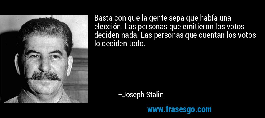 Basta con que la gente sepa que había una elección. Las personas que emitieron los votos deciden nada. Las personas que cuentan los votos lo deciden todo. – Joseph Stalin