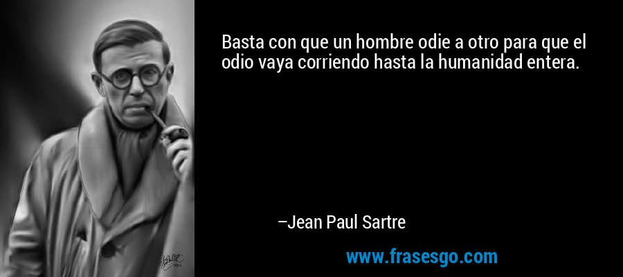 Basta con que un hombre odie a otro para que el odio vaya corriendo hasta la humanidad entera. – Jean Paul Sartre