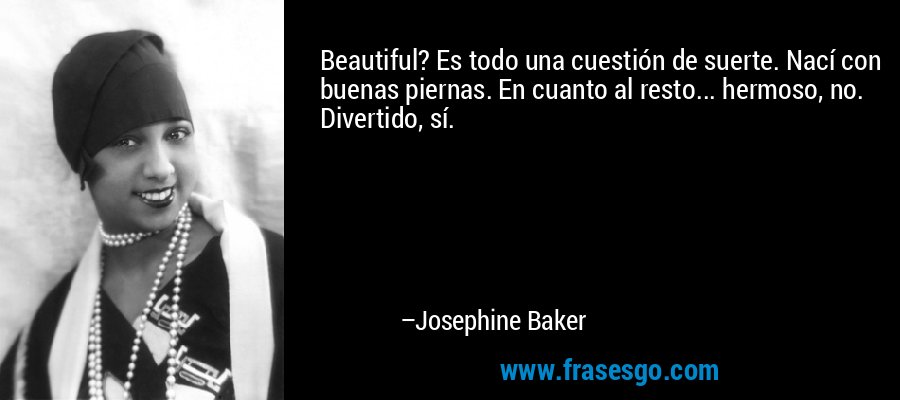 Beautiful? Es todo una cuestión de suerte. Nací con buenas piernas. En cuanto al resto... hermoso, no. Divertido, sí. – Josephine Baker
