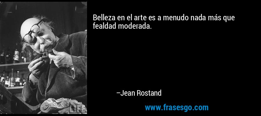 Belleza en el arte es a menudo nada más que fealdad moderada. – Jean Rostand