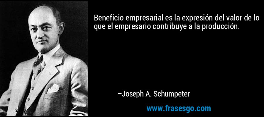 Beneficio empresarial es la expresión del valor de lo que el empresario contribuye a la producción. – Joseph A. Schumpeter