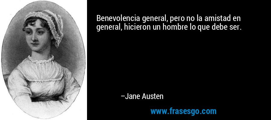 Benevolencia general, pero no la amistad en general, hicieron un hombre lo que debe ser. – Jane Austen