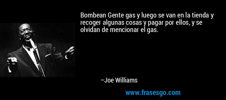 Bombean Gente gas y luego se van en la tienda y recoger algunas cosas y pagar por ellos, y se olvidan de mencionar el gas. – Joe Williams