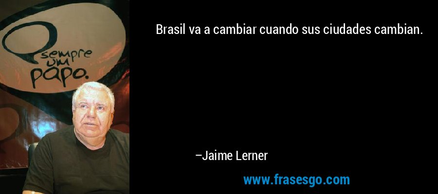 Brasil va a cambiar cuando sus ciudades cambian. – Jaime Lerner
