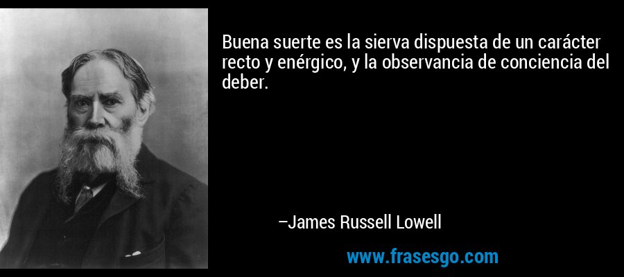 Buena suerte es la sierva dispuesta de un carácter recto y enérgico, y la observancia de conciencia del deber. – James Russell Lowell
