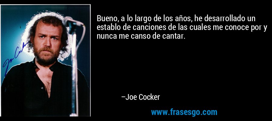 Bueno, a lo largo de los años, he desarrollado un establo de canciones de las cuales me conoce por y nunca me canso de cantar. – Joe Cocker