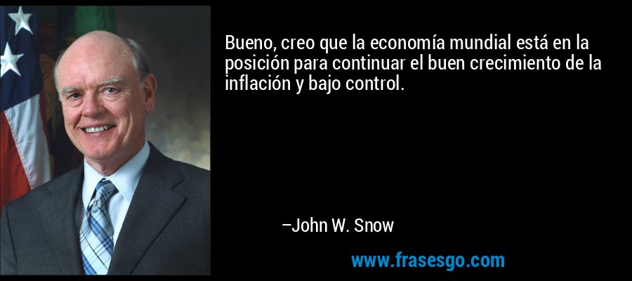 Bueno, creo que la economía mundial está en la posición para continuar el buen crecimiento de la inflación y bajo control. – John W. Snow