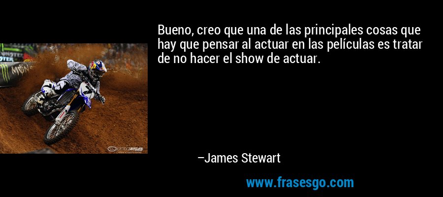 Bueno, creo que una de las principales cosas que hay que pensar al actuar en las películas es tratar de no hacer el show de actuar. – James Stewart