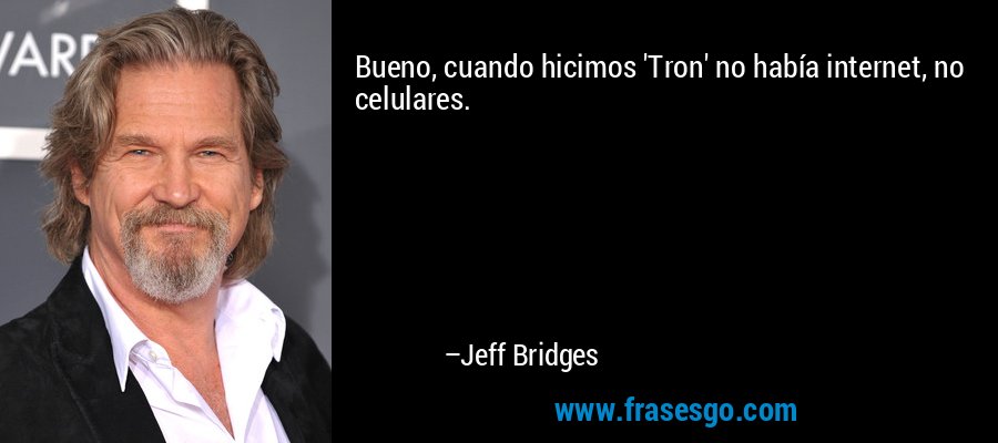Bueno, cuando hicimos 'Tron' no había internet, no celulares. – Jeff Bridges