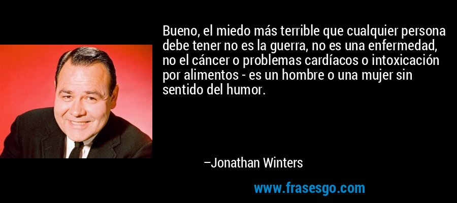 Bueno, el miedo más terrible que cualquier persona debe tener no es la guerra, no es una enfermedad, no el cáncer o problemas cardíacos o intoxicación por alimentos - es un hombre o una mujer sin sentido del humor. – Jonathan Winters
