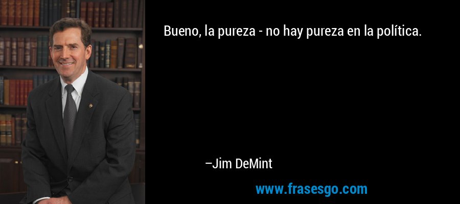 Bueno, la pureza - no hay pureza en la política. – Jim DeMint