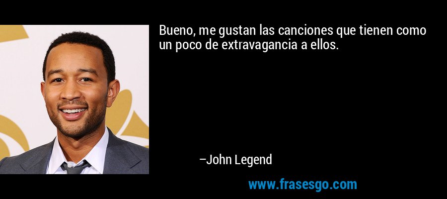 Bueno, me gustan las canciones que tienen como un poco de extravagancia a ellos. – John Legend