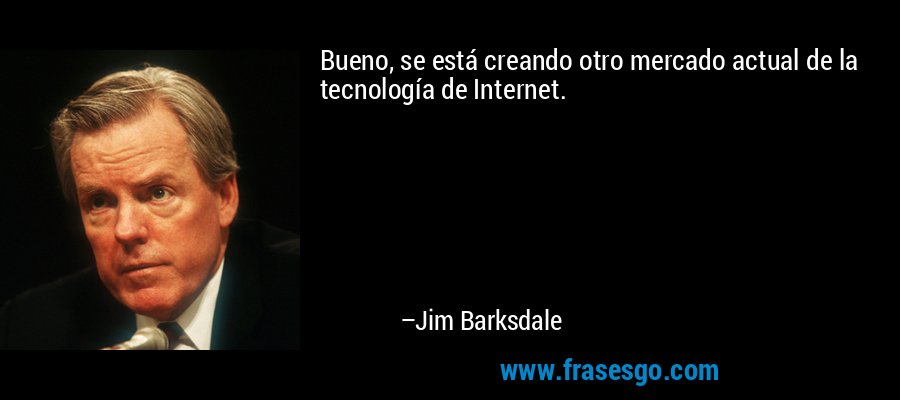 Bueno, se está creando otro mercado actual de la tecnología de Internet. – Jim Barksdale