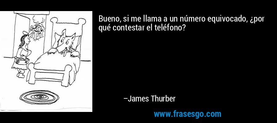 Bueno, si me llama a un número equivocado, ¿por qué contestar el teléfono? – James Thurber