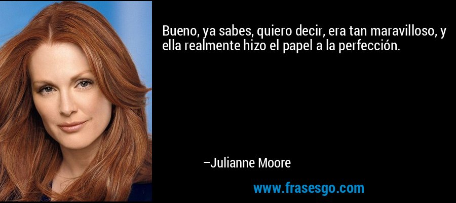 Bueno, ya sabes, quiero decir, era tan maravilloso, y ella realmente hizo el papel a la perfección. – Julianne Moore