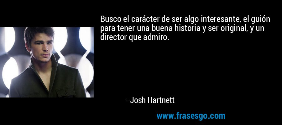 Busco el carácter de ser algo interesante, el guión para tener una buena historia y ser original, y un director que admiro. – Josh Hartnett