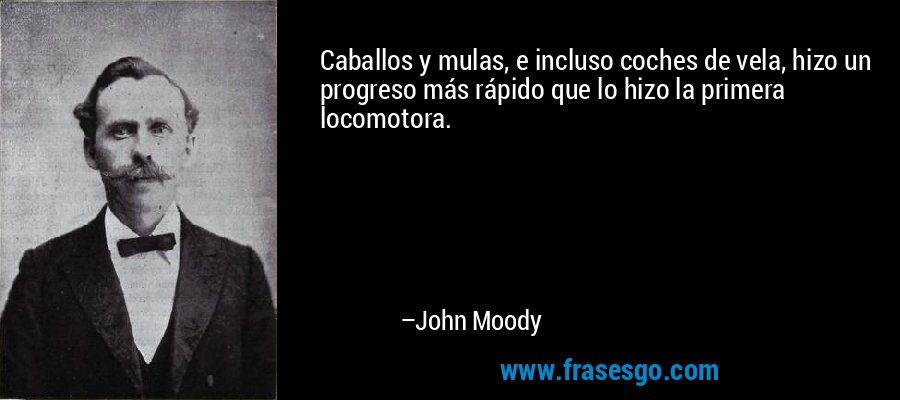 Caballos y mulas, e incluso coches de vela, hizo un progreso más rápido que lo hizo la primera locomotora. – John Moody