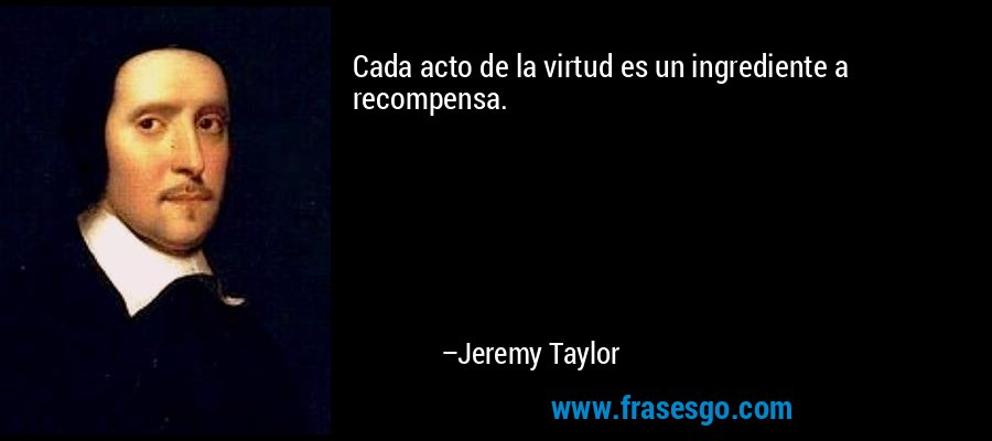 Cada acto de la virtud es un ingrediente a recompensa. – Jeremy Taylor