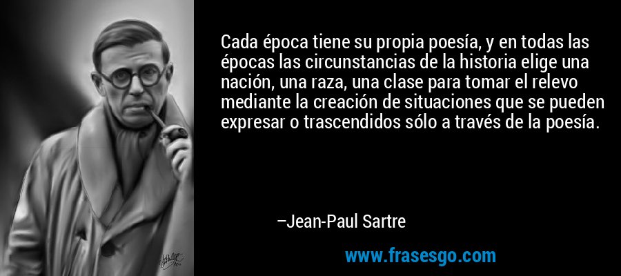 Cada época tiene su propia poesía, y en todas las épocas las circunstancias de la historia elige una nación, una raza, una clase para tomar el relevo mediante la creación de situaciones que se pueden expresar o trascendidos sólo a través de la poesía. – Jean-Paul Sartre