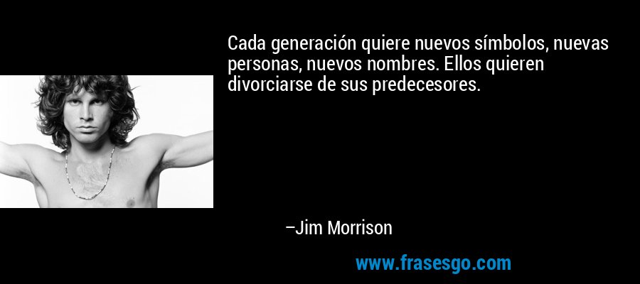 Cada generación quiere nuevos símbolos, nuevas personas, nuevos nombres. Ellos quieren divorciarse de sus predecesores. – Jim Morrison