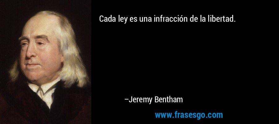 Cada ley es una infracción de la libertad. – Jeremy Bentham