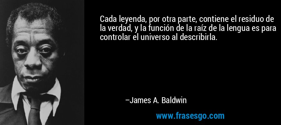 Cada leyenda, por otra parte, contiene el residuo de la verdad, y la función de la raíz de la lengua es para controlar el universo al describirla. – James A. Baldwin