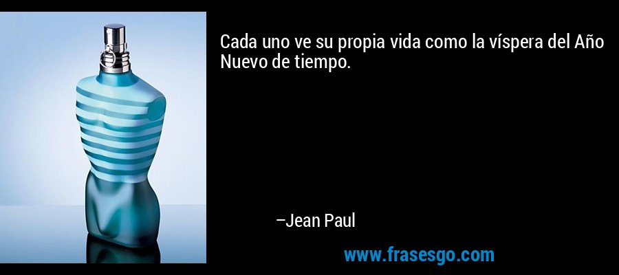Cada uno ve su propia vida como la víspera del Año Nuevo de tiempo. – Jean Paul